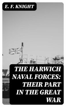 the harwich naval forces: their part in the great war (ebook)-e. f. knight-8596547126805
