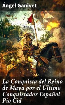 la conquista del reino de maya por el ultimo conquistador español pio cid (ebook)-angel ganivet-8596547822905