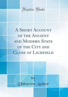 a short account of the ancient and modern state of the city and close of lichfield (classic reprint)-9780266602705