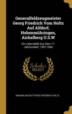 generalfeldzeugmeister georg friedrich vom holtz auf alfdorf, hohenmhringen, aichelberg u.s.w-9780270874105