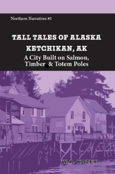 tall tales of alaska: ketchikan ak: a city built on salmon, timber &amp; totem poles (ebook)-w.r. kozey-9781954896505