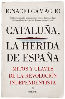 cataluña, la herida de españa: mitos y claves de la revolucion independentista-ignacio camacho lopez de sagredo-9788417229405