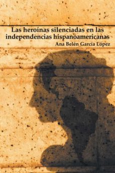 (i.b.d.) las heroinas silenciadas en las independencias hispanoamericanas-ana belen garcia lopez-9788491126805