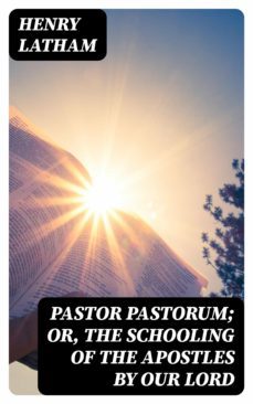 pastor pastorum; or, the schooling of the apostles by our lord (ebook)-henry latham-8596547130215