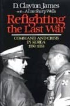 refighting the last war: command and crisis in korea, 1950-1953-james clayton-anne sharp wells-9780029160015