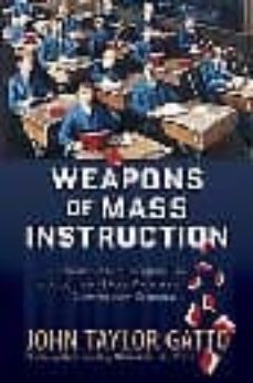 weapons of mass instruction: a schoolteacher s journey through th e dark world of compulsory schooling-john taylor gatto-9780865716315