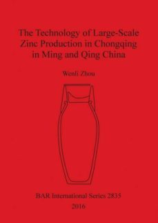 the technology of large-scale zinc production in chongqing in ming and qing china-9781407315515