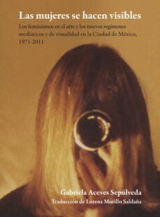 las mujeres se hacen visibles : los feminismos en el arte y los nuevos regimenes mediaticos y de visualidad en la ciudad de mexico, 1971-2011 (ebook)-gabriela aceves sepúlveda-9786078838615