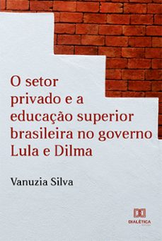 o setor privado e a educaço superior brasileira no governo lula e dilma (ebook)-vanuzia silva-9786525207315