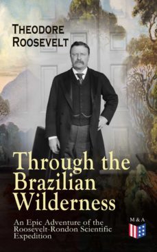 through the brazilian wilderness - an epic adventure of the roosevelt-rondon scientific expedition (ebook)-theodore roosevelt-9788026878315