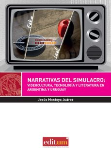 narrativas del simulacro: videocultura, tecnologia y literatura e n argentina y uruguay-jesus montoya juarez-9788416038015