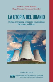 la utopia del uranio: politica energetica, extraccion y explotacion del urania en mexico-federico lazarin miranda-hugo pichardo hernandez-9788416647415