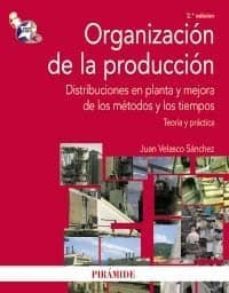 organizacion de la produccion: distribuciones en planta y mejora de los metodos y los tiempos: teoria y practica (2ª ed.)-juan velasco sanchez-9788436823615