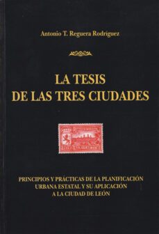 la tesis de las tres ciudades: principios y practicas de la plani ficacion urbana estatal y su aplicacion a la ciudad de leon-antonio t. reguera rodriguez-9788497731515