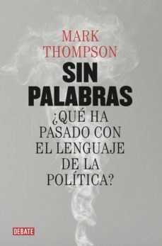 SIN PALABRAS: ¿QUE HA PASADO CON EL LENGUAJE DE LA POLITICA?, MARK  THOMPSON