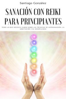 sanacion con reiki para principiantes: todo lo que necesita saber sobre las tecnicas de autosanacion, la meditacion y el mindfulness (ebook)-santiago gonzalez-9798201767815