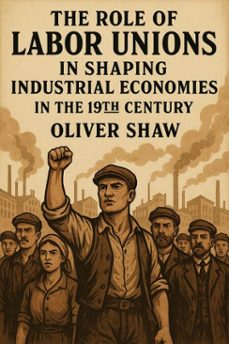 the role of labor unions in shaping industrial economies in the 19th century (ebook)-oliver shaw-9798230095415