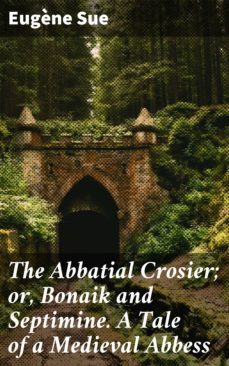 the abbatial crosier; or, bonaik and septimine. a tale of a medieval abbess (ebook)-eugene sue-4064066190125