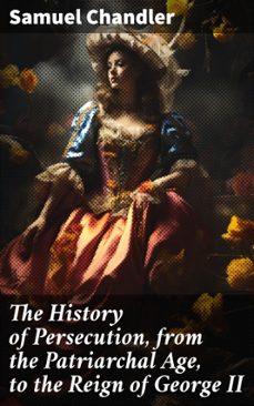 the history of persecution, from the patriarchal age, to the reign of george ii (ebook)-samuel chandler-8596547659525
