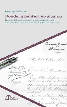 donde la politica no alcanza: el reto de diplomaticos, consules y agentes culturales en la renovacion de las relaciones entre     españa y america, 1880-1939-pilar (ed.) cagiao vila-9788416922925