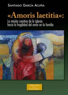 amoris laetitia: la mision creativa de la iglesia hacia la fragilidad del amor en la familia-santiago garcia acuña-9788422020325