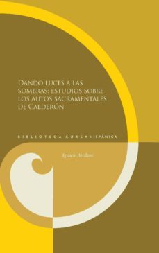 dando luces a las sombras: estudios sobre los autos sacramentales de calderon-ignacio arellano-9788484898825