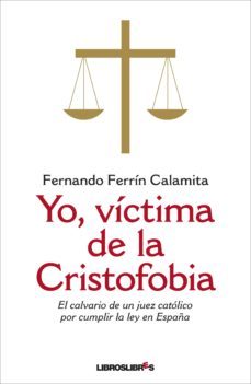 yo, victima de la cristofobia: el calvario de un juez catolico po r cumplir la ley en españa-fernando ferrin calamita-9788492654925