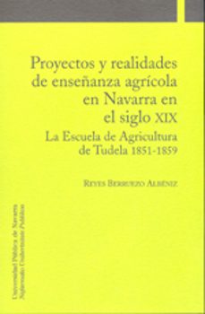 proyectos y realidades de enseñanza agricola en navarra en el sig lo xix: la escuela de agricultura de tudela 1851-1859-reyes berruezo albeniz-9788497691925