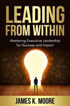 leading from within: mastering executive leadership for success and impact (ebook)-james moore-9798233796425