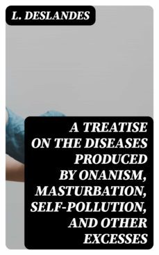 a treatise on the diseases produced by onanism, masturbation, self-pollution, and other excesses (ebook)-l. deslandes-8596547028635