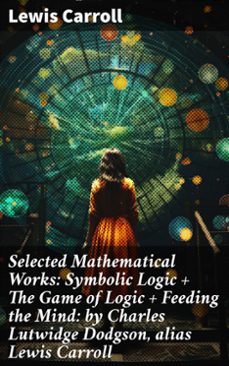 selected mathematical works: symbolic logic + the game of logic + feeding the mind: by charles lutwidge dodgson, alias lewis carroll (ebook)-lewis carroll-8596547782735