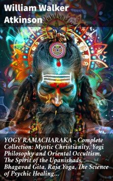 yogy ramacharaka - complete collection: mystic christianity, yogi philosophy and oriental occultism, the spirit of the upanishads, bhagavad gita, raja yoga, the science of psychic healing (ebook)-william walker atkinson-8596547806035