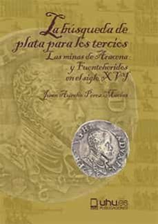 la busqueda de plata para los tercios: las minas de aracena y fuenteheridos en el siglo xvi-juan aurelio perez macias-9788418984235