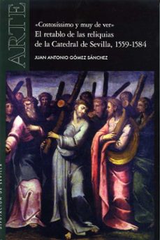 "costosissimo y muy de ver". el retablo de las reliquias de la catedral de sevilla, 1559-1584-juan antonio gomez sanchez-9788477984535