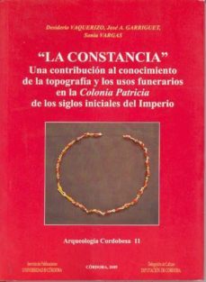 la constancia: una contribucion al conocimiento de la topografia y los usos funerarios en la colonia patricia de los siglos iniciales del imperio (arqueologia cordobeda 11)-desiderio vaquerizo gil-jose a. garriguete-9788478017935