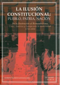la ilusion constitucional: pueblo, patria, nacion. de la ilustrac ion al romanticismo. cadis, america y europa ante la modernidad  1750-1850-9788496274235