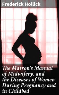 the matron's manual of midwifery, and the diseases of women during pregnancy and in childbed (ebook)-frederick hollick-4057664620545