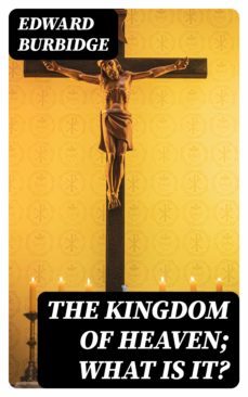 the kingdom of heaven; what is it? (ebook)-edward burbidge-8596547312345