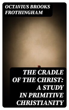 the cradle of the christ: a study in primitive christianity (ebook)-octavius brooks frothingham-8596547340645