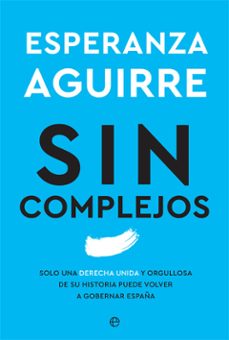 sin complejos: solo una derecha unida y orgullosa de su historia puede volver a gobernar españa-9788413841045