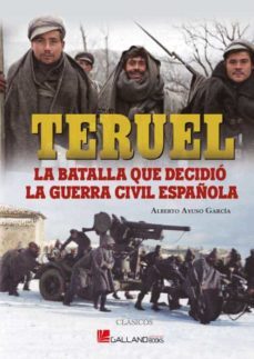teruel, la batalla que decidio la guerra civil española-alberto ayuso garcia-9788419469045