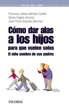 como dar alas a los hijos para que vuelen solos: el niño sombra d e sus padres (guias para padres y madres)-jose pedro espada sanchez-francisco xavier mendez carrillo-mireia orgiles amoros-9788436823745