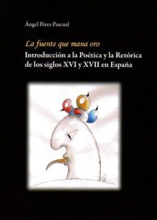 la fuente que mana oro: introduccion a la poetica y la retorica e n los siglos xvi y xvii en españa-angel perez pascual-9788461661145