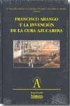 francisco arango y la invencion de la cuba azucarera-mª dolores gonzalez ripol-izaskun alvarez cuartero-9788478002245