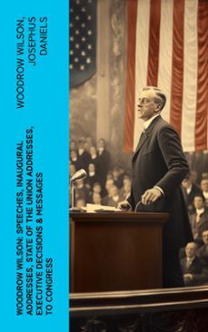 woodrow wilson: speeches, inaugural addresses, state of the union addresses, executive decisions &amp; messages to congress (ebook)-woodrow wilson-josephus daniels-4066339576155