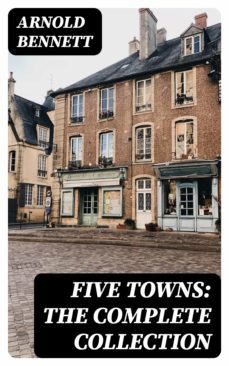 five towns: the complete collection (ebook)-arnold bennett-8596547386155