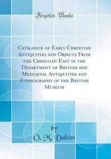 catalogue of early christian antiquities and objects from the christian east in the department of british and mediaeval antiquities and ethnography of the british museum (classic reprint)-9780265411155