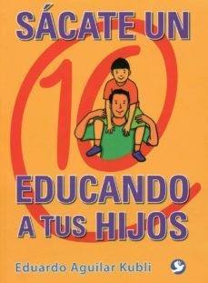 sacate un 10 educando a tus hijos-eduardo aguilar kubli-9786079346355