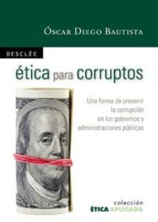 etica para corruptos: una forma de prevenir la corrupcion en los gobiernos y administraciones politicas-oscar diego bautista-9788433023155