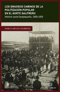 los sinuosos caminos de la politizacion popular en el norte salitrero. historia social tarapaqueña, 1900-1925 (ebook)-pablo artaza barrios-9789560115355